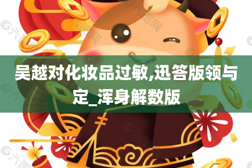 吴越对化妆品过敏,迅答版领与定_浑身解数版