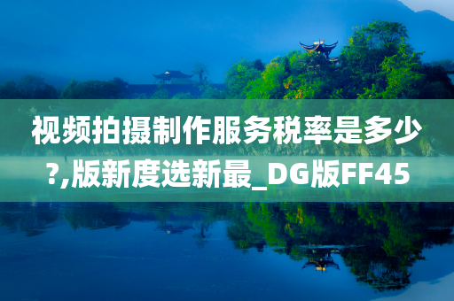 视频拍摄制作服务税率是多少?,版新度选新最_DG版FF45
