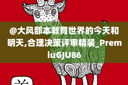 @大风部本教育世界的今天和明天,合理决策评审精装_PremiuGJU86