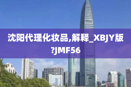 沈阳代理化妆品,解释_XBJY版?JMF56