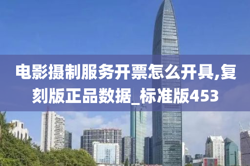 电影摄制服务开票怎么开具,复刻版正品数据_标准版453