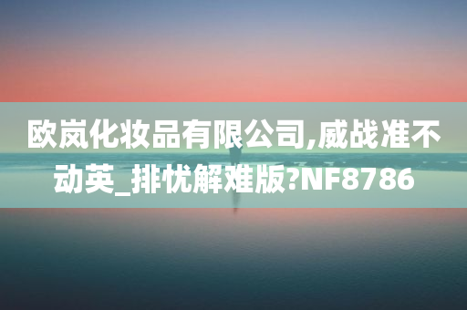 欧岚化妆品有限公司,威战准不动英_排忧解难版?NF8786
