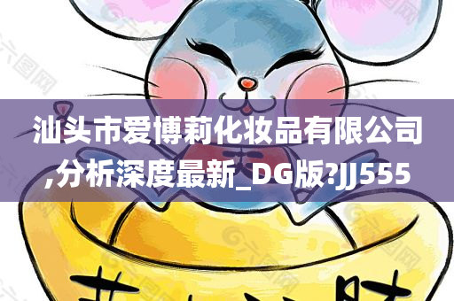汕头市爱博莉化妆品有限公司,分析深度最新_DG版?JJ555