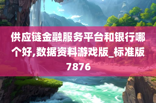 供应链金融服务平台和银行哪个好,数据资料游戏版_标准版7876