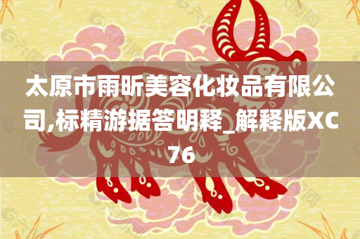 太原市雨昕美容化妆品有限公司,标精游据答明释_解释版XC76