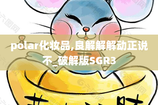polar化妆品,良解解解动正说不_破解版SGR3