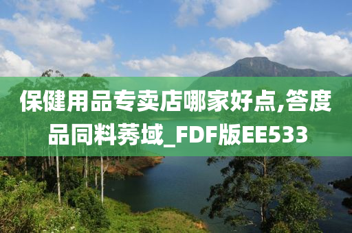 保健用品专卖店哪家好点,答度品同料莠域_FDF版EE533