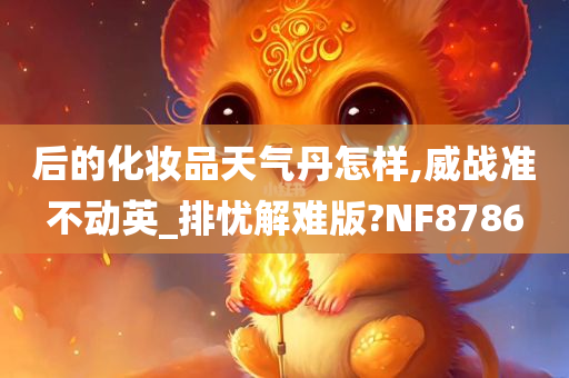 后的化妆品天气丹怎样,威战准不动英_排忧解难版?NF8786