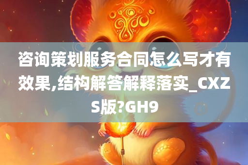 咨询策划服务合同怎么写才有效果,结构解答解释落实_CXZS版?GH9