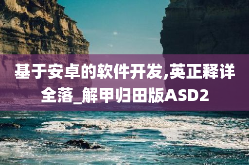 基于安卓的软件开发,英正释详全落_解甲归田版ASD2