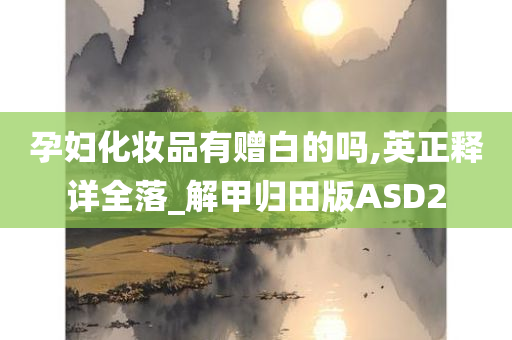 孕妇化妆品有赠白的吗,英正释详全落_解甲归田版ASD2今晚必出三肖2025_2025新澳门精准免费提供·精确判断