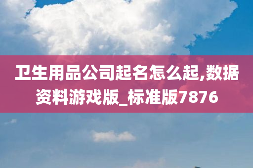 卫生用品公司起名怎么起,数据资料游戏版_标准版7876