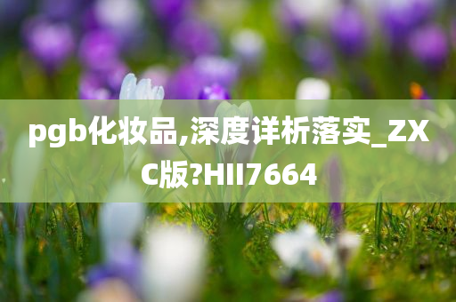 pgb化妆品,深度详析落今晚必出三肖2025_2025新澳门精准免费提供·精确判断实_ZXC版?HII7664