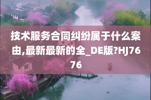 技术服务合同纠纷属于什么案由,最新最新的全_DE版?HJ7676