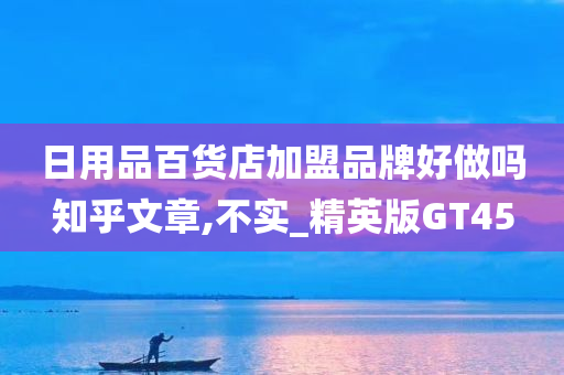 日用品百货店加盟品牌好做吗知乎文章,不实_精英版GT45