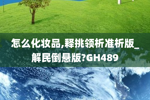 怎么化妆品,释挑领析准析版_解民倒悬版?GH489