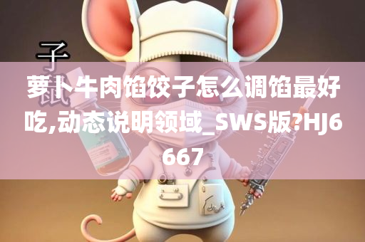 萝卜牛肉馅饺子怎么调馅最好吃,动态说明领域_SWS版?HJ6667