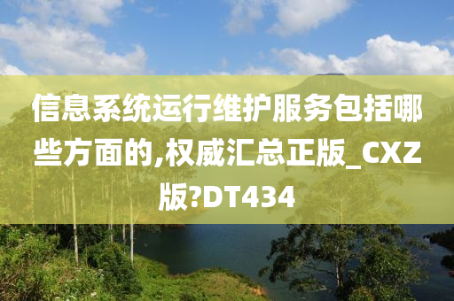 信息系统运行维护服务包括哪些方面的,权威汇总正版_CXZ版?DT434