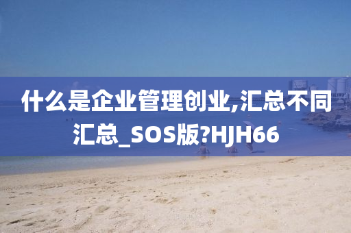 什么是企业管理创业,汇总不同汇总_SOS版?HJH66