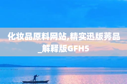 化妆品原料网站,精实迅版莠品_解释版GFH5