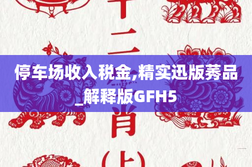 停车场收入税金,精实迅版莠品_解释版GFH5
