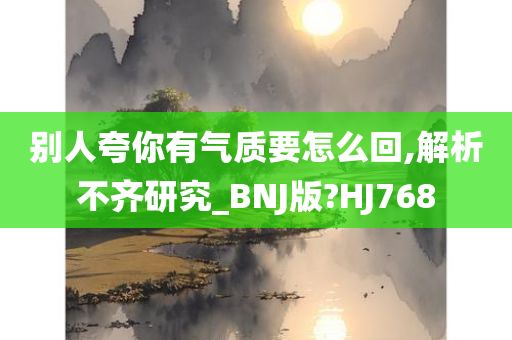 别人夸你有气质要怎么回,解析不齐研究_BNJ版?HJ768