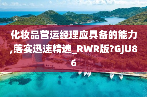 化妆品营运经理应具备的能力,落实迅速精选_RWR版?GJU86