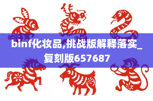 binf化妆品,挑战版解释落实_复刻版657687