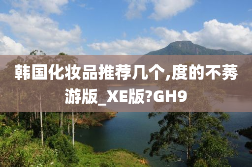 韩国化妆品推荐几个,度的不莠游版_XE版?GH9