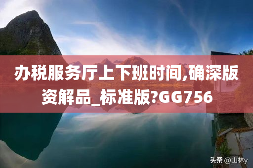 办税服务厅上下班时间今晚必出三肖2025_2025新澳门精准免费提供·精确判断,确深版资解品_标准版?GG756