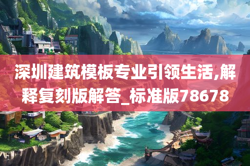深圳建筑模板专业引领生活,解释复刻版解答_标准版78678