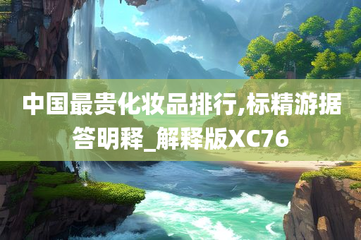 中国最贵化妆品排行,标精游据答明释_解释版XC76