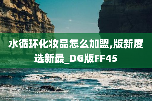 水循环化妆品怎么加盟,版新度选新最_DG版FF45
