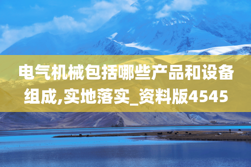 电气机械包括哪些产品和设备组成,实地落实_资料版4545