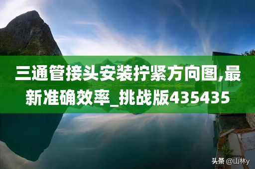 三通管接头安装拧紧方向图,最新准确效率_挑战版435435