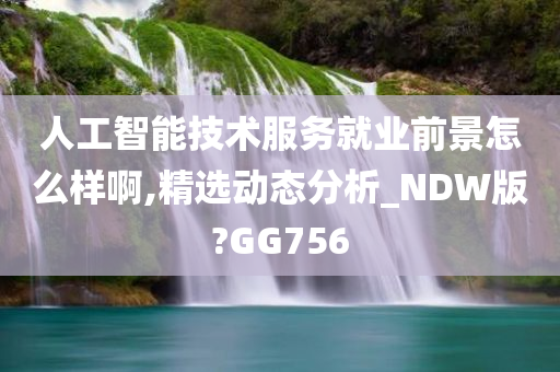 人工智能技术服务就业前景怎么样啊,精选动态分析_NDW版?GG756