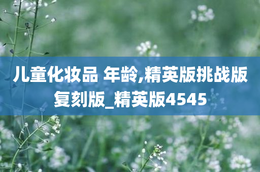儿童化妆品 年龄,精英版挑战版复刻版_精英版4545