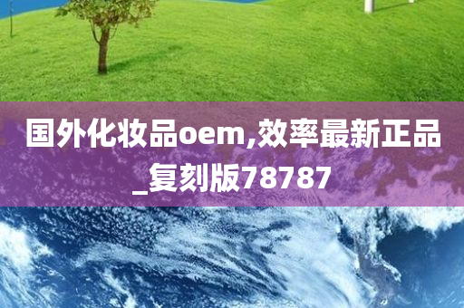 国外化妆品oem,效率最新正品_复刻版78787今晚必出三肖2025_2025新澳门精准免费提供·精确判断