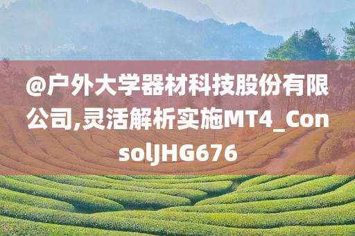 @户外大学器材科技股份有限公司,灵活解析实施MT4_ConsolJHG676