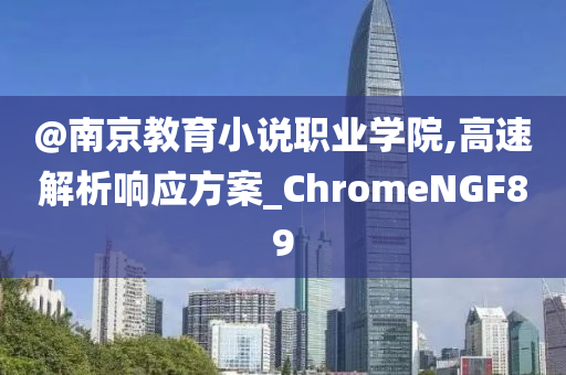 @南京教育小说职业学院,高速解析响应方案_ChromeNGF89