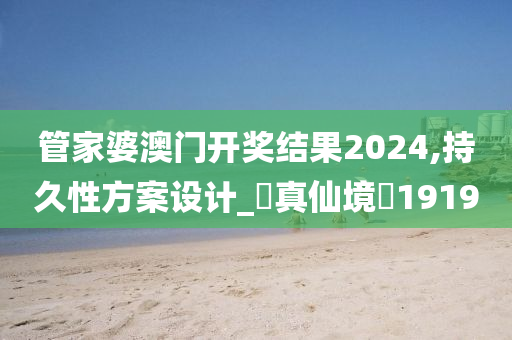 管家婆澳门开奖结果2024,持久性方案设计_?真仙境?1919