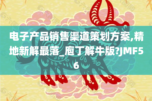 电子产品销售渠道策划方案,精地新解最落_庖丁解牛版?JMF56今晚必出三肖2025_2025新澳门精准免费提供·精确判断