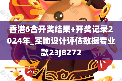 香港6合开奖结果+开奖记录2024年_实地设计评估数据专业款23J8272
