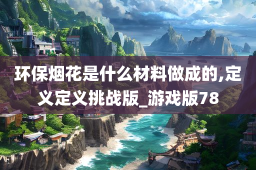 环保烟花是什么材料做成的,定义定义挑战版_游戏版78