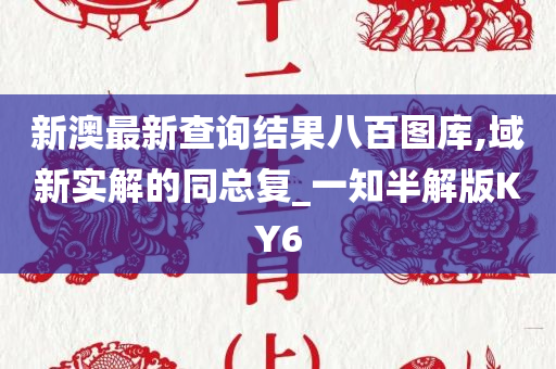 新澳最新查询结果八百图库,域新实解的同总复_一知半解版KY6