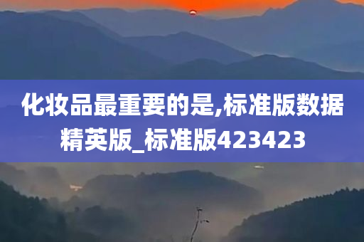化妆品最重要的是,标准版数据精英版_标准版423423今晚必出三肖2025_2025新澳门精准免费提供·精确判断