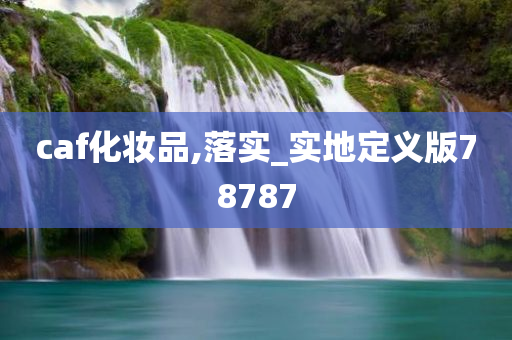 caf化妆品,落实_实地定义版78787
