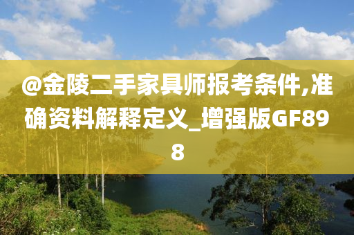 @金陵二手家具师报考条件,准确资料解释定义_增强版GF898