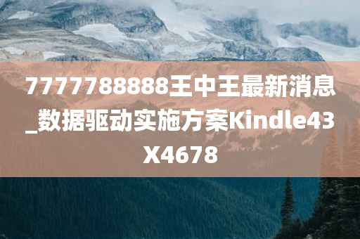 7777788888王中王最新消息_数据驱动实施方案Kindle43X4678