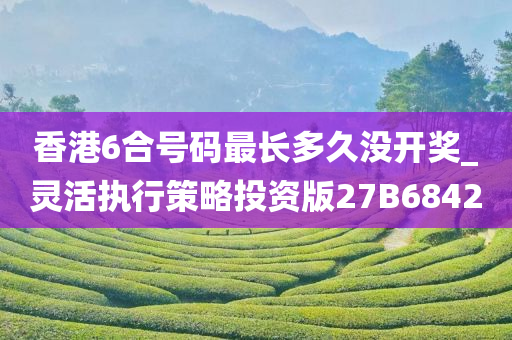 香港6合号码最长多久没开奖_灵活执行策略投资版27B6842